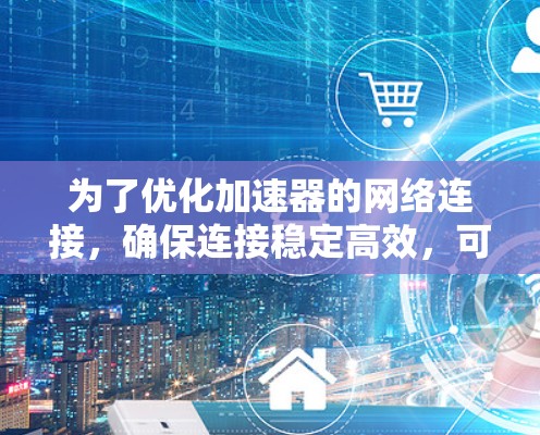 为了优化加速器的网络连接，确保连接稳定高效，可以按照以下步骤进行改进