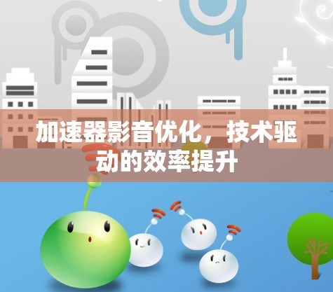 加速器影音优化，技术驱动的效率提升