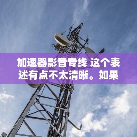 加速器影音专线 这个表述有点不太清晰。如果你指的是寻找加速器来处理软件下载或云服务，那么可以考虑以下几种方式