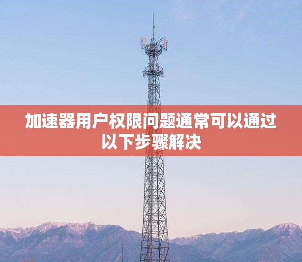 加速器用户权限问题通常可以通过以下步骤解决