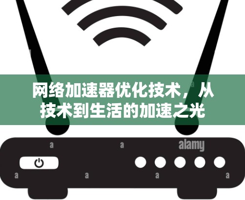 网络加速器优化技术，从技术到生活的加速之光