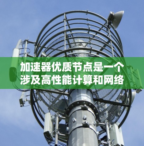 加速器优质节点是一个涉及高性能计算和网络安全术语的组合，具体含义如下