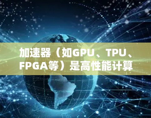 加速器（如GPU、TPU、FPGA等）是高性能计算（HPC）中的核心设备，用于处理复杂计算任务。以下是关于加速器优质节点排行的详细分析
