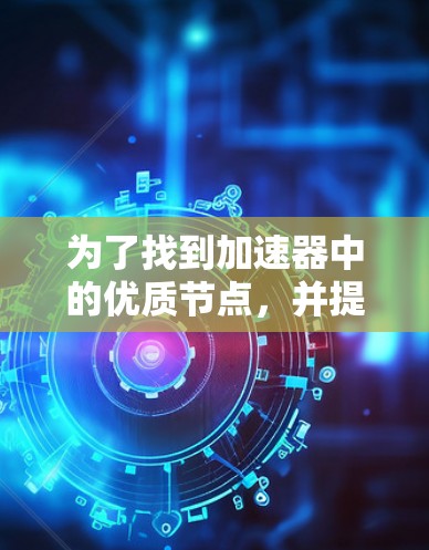 为了找到加速器中的优质节点，并提供有用的信息，以下是一个有条理的总结和推荐