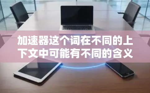 加速器这个词在不同的上下文中可能有不同的含义，因此需要结合上下文来确定具体指的是什么。以下是一些可能的解释和建议