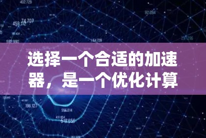 选择一个合适的加速器，是一个优化计算和提升生产力的关键步骤。以下是一个结构化的推荐过程，帮助您系统地进行选择