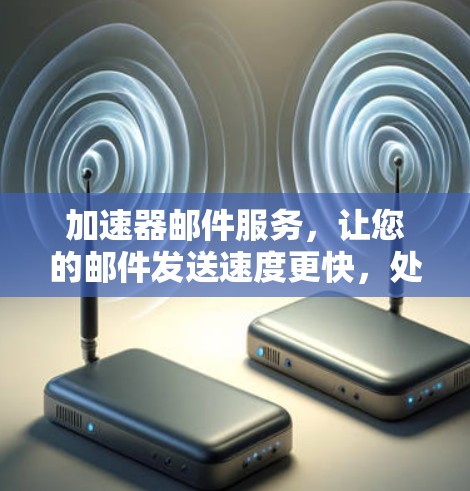 加速器邮件服务，让您的邮件发送速度更快，处理更高效