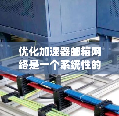 优化加速器邮箱网络是一个系统性的工程，旨在提高邮件访问速度和网络性能。以下是对优化邮箱网络的详细步骤和建议