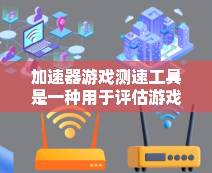 加速器游戏测速工具是一种用于评估游戏性能的工具，通过监控游戏运行中的延迟来监测游戏的性能。以下是关于该工具的详细信息