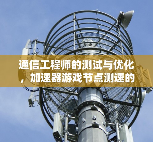 通信工程师的测试与优化，加速器游戏节点测速的实践与展望