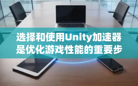 选择和使用Unity加速器是优化游戏性能的重要步骤。以下是一个清晰的指南，帮助你轻松地选择和使用加速器