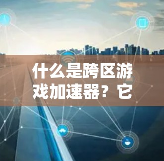 什么是跨区游戏加速器？它如何帮助你在游戏中快速切换设备