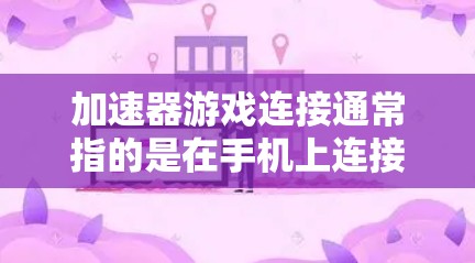加速器游戏连接通常指的是在手机上连接到服务器或游戏的加速工具。这些工具可以帮助你在手机上更快地连接到服务器，或者直接下载游戏，从而提升游戏体验。以下是关于加速器游戏连接的常见问题和解决方案