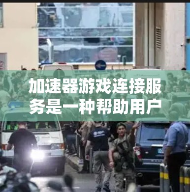 加速器游戏连接服务是一种帮助用户加速下载和配置软件的工具，主要包括以下几个方面