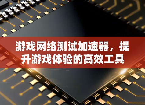 游戏网络测试加速器，提升游戏体验的高效工具