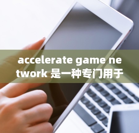 accelerate game network 是一种专门用于加速游戏的网络加速技术。它通过优化游戏文件、利用云存储和云加速等方法，提升游戏加载速度和带宽需求。以下是对其作用的详细解释