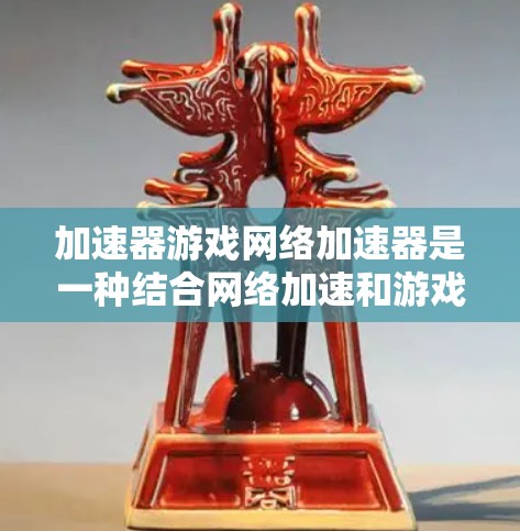 加速器游戏网络加速器是一种结合网络加速和游戏加速的技术，旨在提升游戏性能和减少等待时间。以下是其关键点和评价