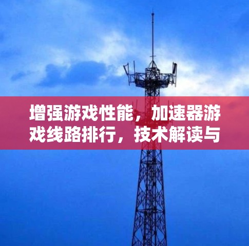 增强游戏性能，加速器游戏线路排行，技术解读与性能分析