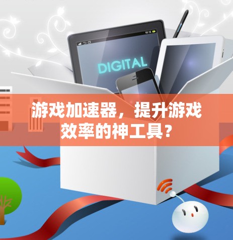 游戏加速器，提升游戏效率的神工具？