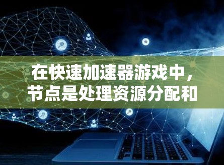 在快速加速器游戏中，节点是处理资源分配和管理的关键工具。以下是关于快速加速器专用节点的详细指南