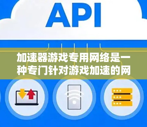 加速器游戏专用网络是一种专门针对游戏加速的网络解决方案，旨在为游戏加速提供便捷的网络环境。以下是对该网络的详细分析和总结