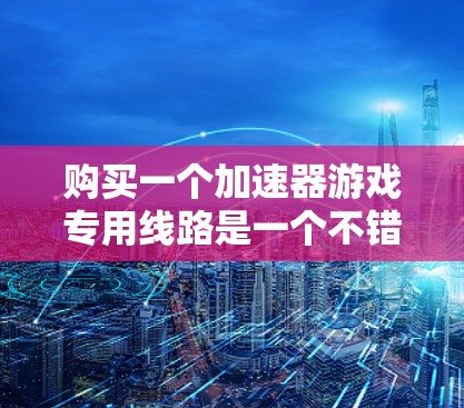 购买一个加速器游戏专用线路是一个不错的选择，因为它可以帮助你在不同设备之间运行游戏，减少携带设备的麻烦。然而，为了确保设备安全和功能正常，以下是一些关键点需要考虑