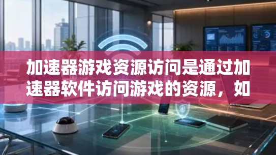 加速器游戏资源访问是通过加速器软件访问游戏的资源，如代码和数据，以提高游戏性能。以下是一步步的解决方案