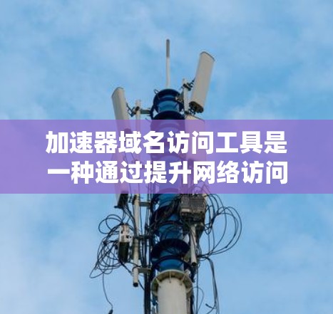加速器域名访问工具是一种通过提升网络访问效率和服务器性能来加速用户访问特定域名的工具。以下是关于加速器域名访问工具的详细解释