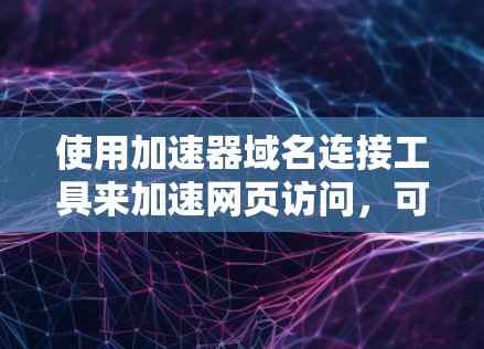 使用加速器域名连接工具来加速网页访问，可以显著提升网站的访问效率。以下是详细的步骤指南，帮助您成功使用该工具