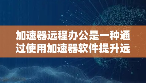 加速器远程办公是一种通过使用加速器软件提升远程办公体验的技术，结合远程办公工具，如Zoom、Microsoft Teams等，来优化数据传输和网络连接。以下是关于加速器远程办公的详细信息