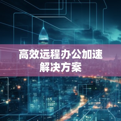 高效远程办公加速解决方案