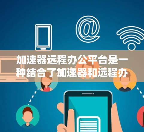加速器远程办公平台是一种结合了加速器和远程办公工具的系统，旨在通过提升远程办公体验，优化网页加载速度和网络性能，从而减少因远程工作导致的网络延迟和响应时间。以下是该概念的详细解释
