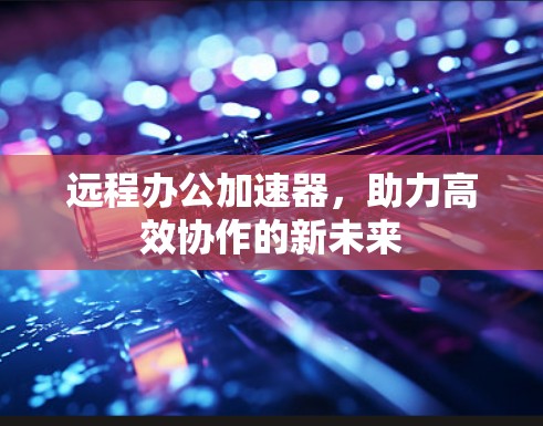 远程办公加速器，助力高效协作的新未来