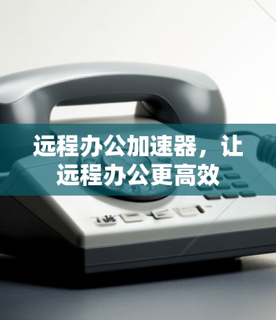 远程办公加速器，让远程办公更高效