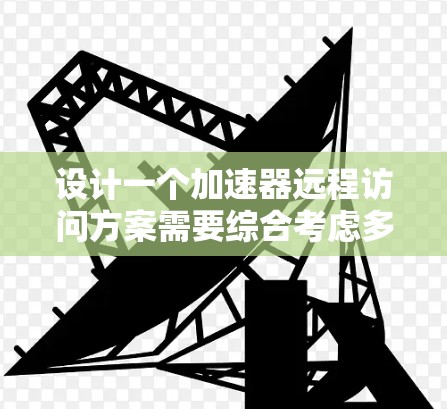 设计一个加速器远程访问方案需要综合考虑多个方面，包括安全、性能、用户体验、扩展性和维护。以下是一个逐步的指导框架，帮助您构建这个解决方案