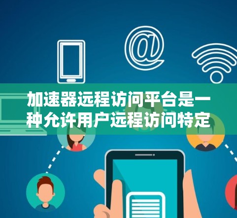 加速器远程访问平台是一种允许用户远程访问特定加速器的网络应用，提供用户远程登录、权限管理以及访问控制等功能。以下是该技术的详细分析