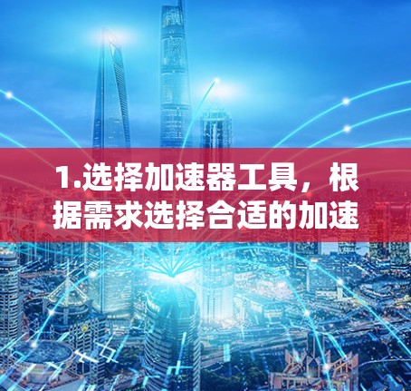 1.选择加速器工具，根据需求选择合适的加速器工具。例如，Netcat是用于远程访问加速器的工具，支持快速连接到服务器