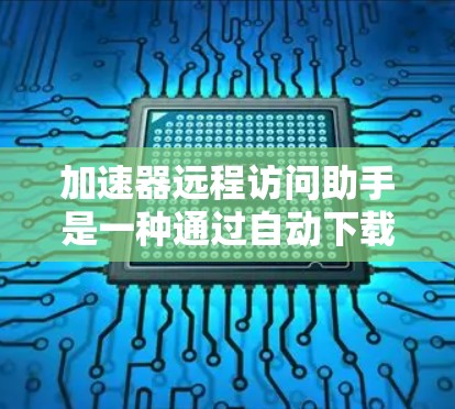 加速器远程访问助手是一种通过自动下载和处理资源，直接上传到目标服务器的工具，旨在提升网络访问和数据处理效率。以下是其详细信息
