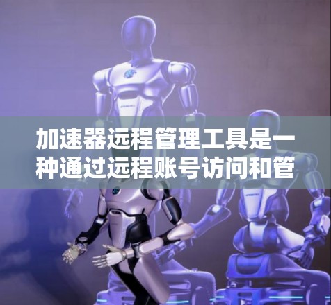加速器远程管理工具是一种通过远程账号访问和管理加速器的工具，旨在帮助用户优化网站加载速度。以下是对该工具的详细总结和使用指南