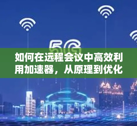 如何在远程会议中高效利用加速器，从原理到优化技巧