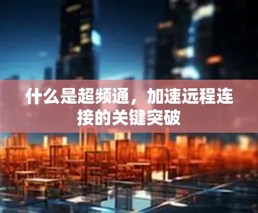 什么是超频通，加速远程连接的关键突破