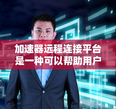 加速器远程连接平台是一种可以帮助用户快速连接到远程服务器或网络的工具，广泛应用于加速下载、文件同步、远程登录等多种场景。以下是关于加速器远程连接平台的详细信息