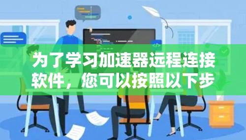为了学习加速器远程连接软件，您可以按照以下步骤进行