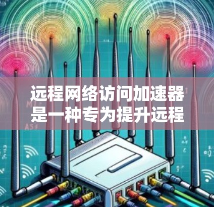 远程网络访问加速器是一种专为提升远程网络性能而设计的工具，主要通过优化网络路径和加速网络连接来提高用户在网络环境下的效率。以下是对远程网络访问加速器的详细解答