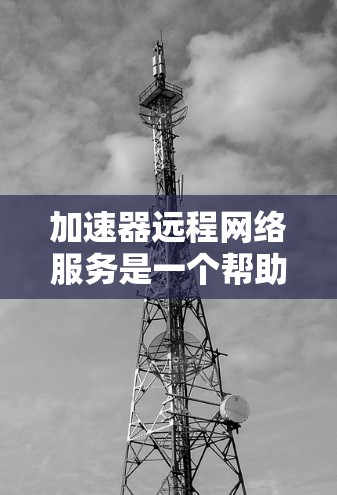 加速器远程网络服务是一个帮助用户通过互联网加速本地文件或服务到远程服务器的工具。它主要用于提升数据传输速度，尤其在需要快速下载本地资源到远程服务器时非常有用。以下是关于加速器远程网络服务的详细总结