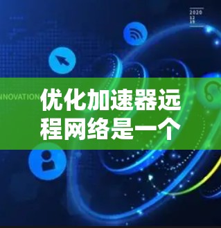 优化加速器远程网络是一个综合性的过程，涉及硬件、软件和配置的多方面调整。以下是一个有条理的优化步骤指南