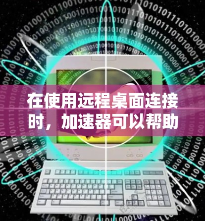 在使用远程桌面连接时，加速器可以帮助你优化连接速度。以下是逐步操作指南