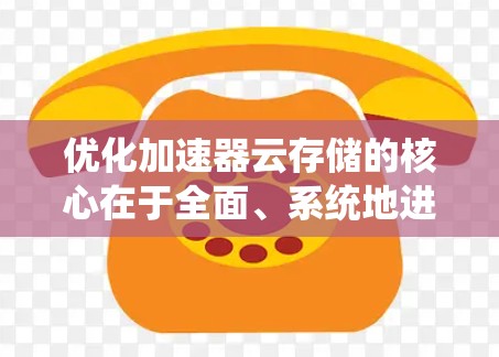 优化加速器云存储的核心在于全面、系统地进行配置和管理，以确保数据的高效存储、安全和可用性。以下是优化加速器云存储的详细步骤