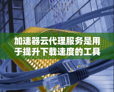 加速器云代理服务是用于提升下载速度的工具，主要针对云环境，如服务器和云端存储。以下是关于加速器云代理服务的详细指南
