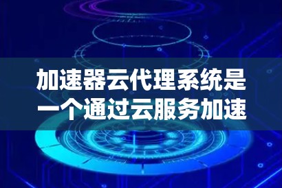 加速器云代理系统是一个通过云服务加速应用进程的技术，主要应用于提升客户端的运行速度。以下是对该系统的详细说明